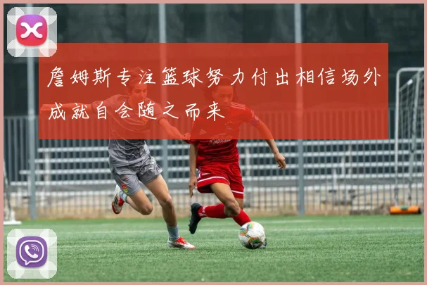 詹姆斯专注篮球努力付出相信场外成就自会随之而来