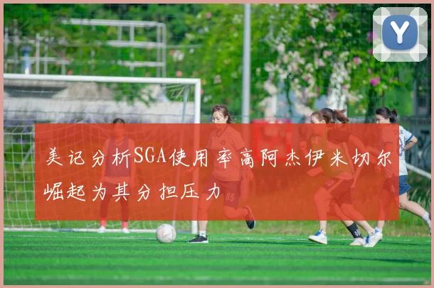 美记分析SGA使用率高阿杰伊米切尔崛起为其分担压力
