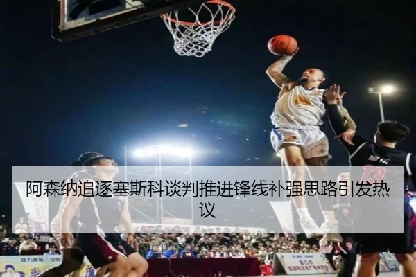 阿森纳追逐塞斯科谈判推进锋线补强思路引发热议